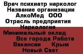 Врач психиатр-нарколог › Название организации ­ АлкоМед, ООО › Отрасль предприятия ­ Наркология › Минимальный оклад ­ 90 000 - Все города Работа » Вакансии   . Крым,Новый Свет